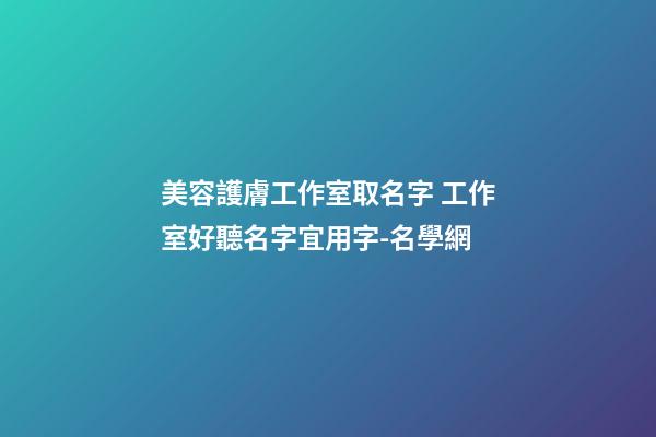 美容護膚工作室取名字 工作室好聽名字宜用字-名學網-第1張-店鋪起名-玄機派